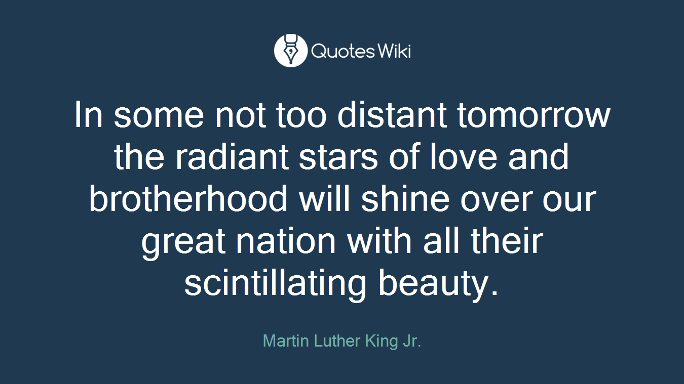 In some not too distant tomorrow the radiant stars of love and brotherhood will shine over our great nation with all their scintillating beauty.