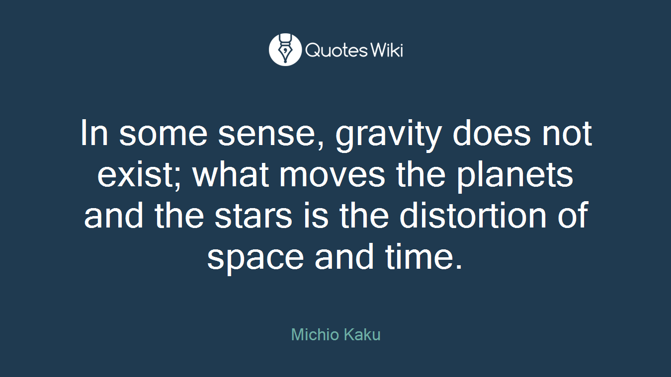 In some sense, gravity does not exist; what moves the planets and the stars is the distortion of space and time.