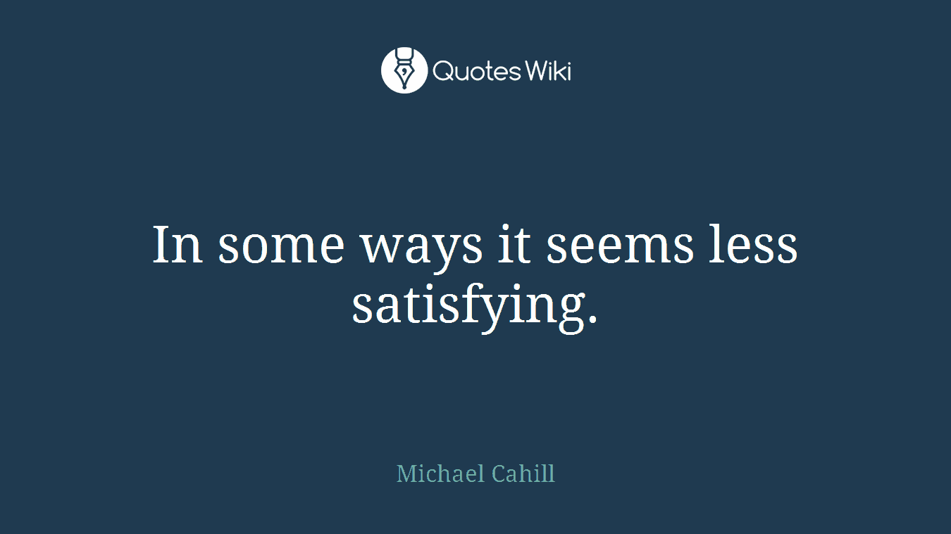 In some ways it seems less satisfying.