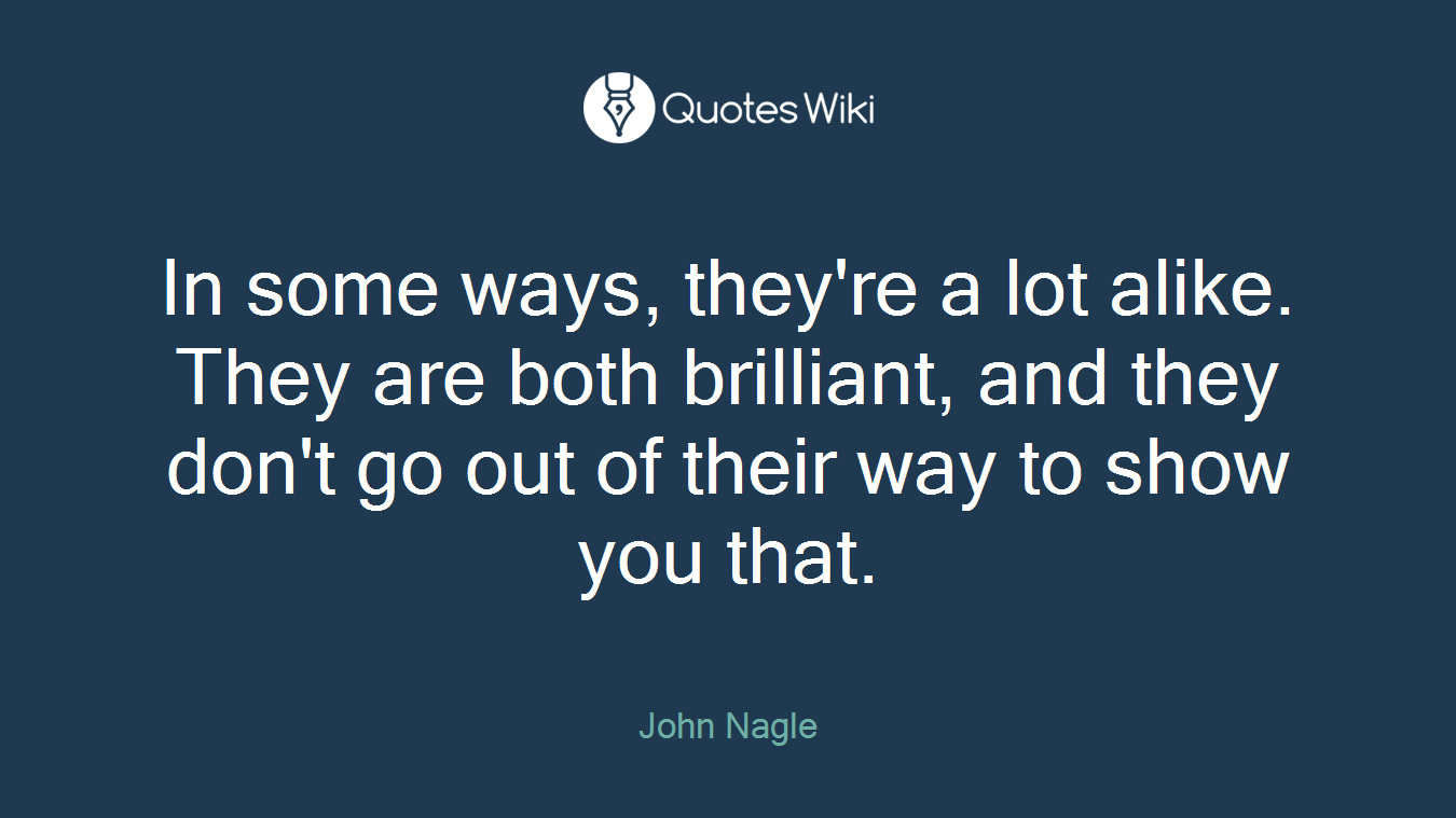 In some ways, they're a lot alike. They are both brilliant, and they don't go out of their way to show you that.