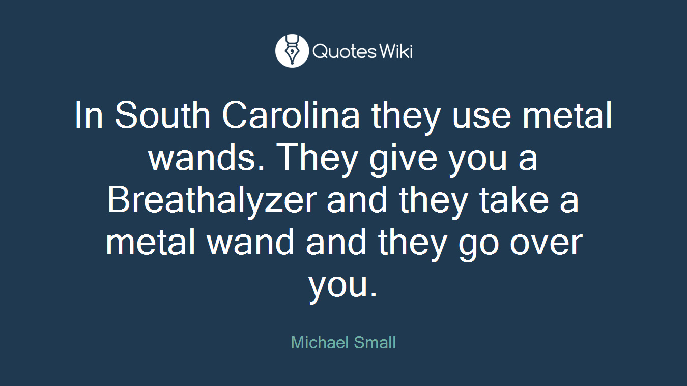 In South Carolina they use metal wands. They give you a Breathalyzer and they take a metal wand and they go over you.