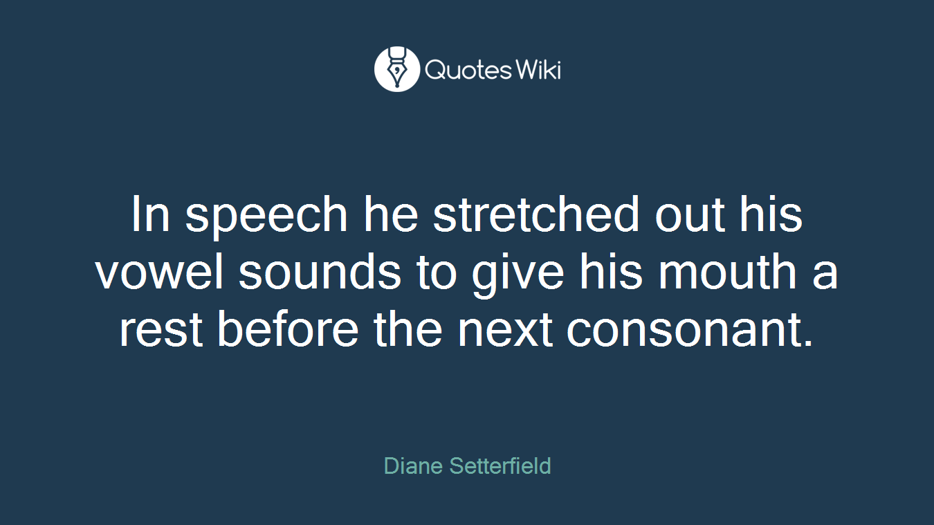 In speech he stretched out his vowel sounds to give his mouth a rest before the next consonant.