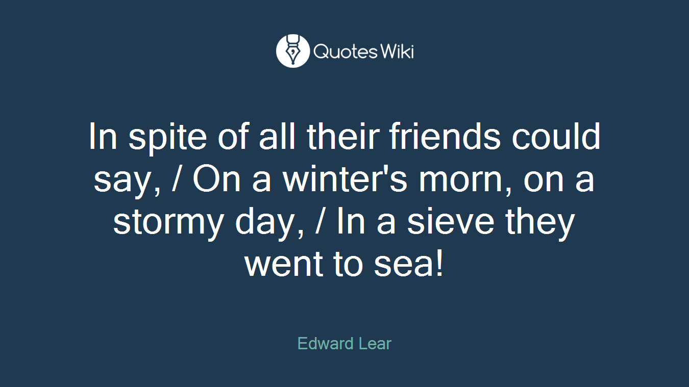 In spite of all their friends could say, / On a winter's morn, on a stormy day, / In a sieve they went to sea!