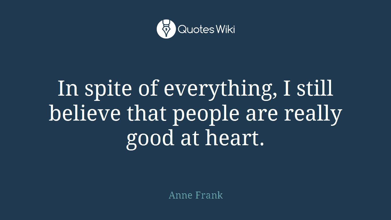 In spite of everything, I still believe that people are really good at heart.