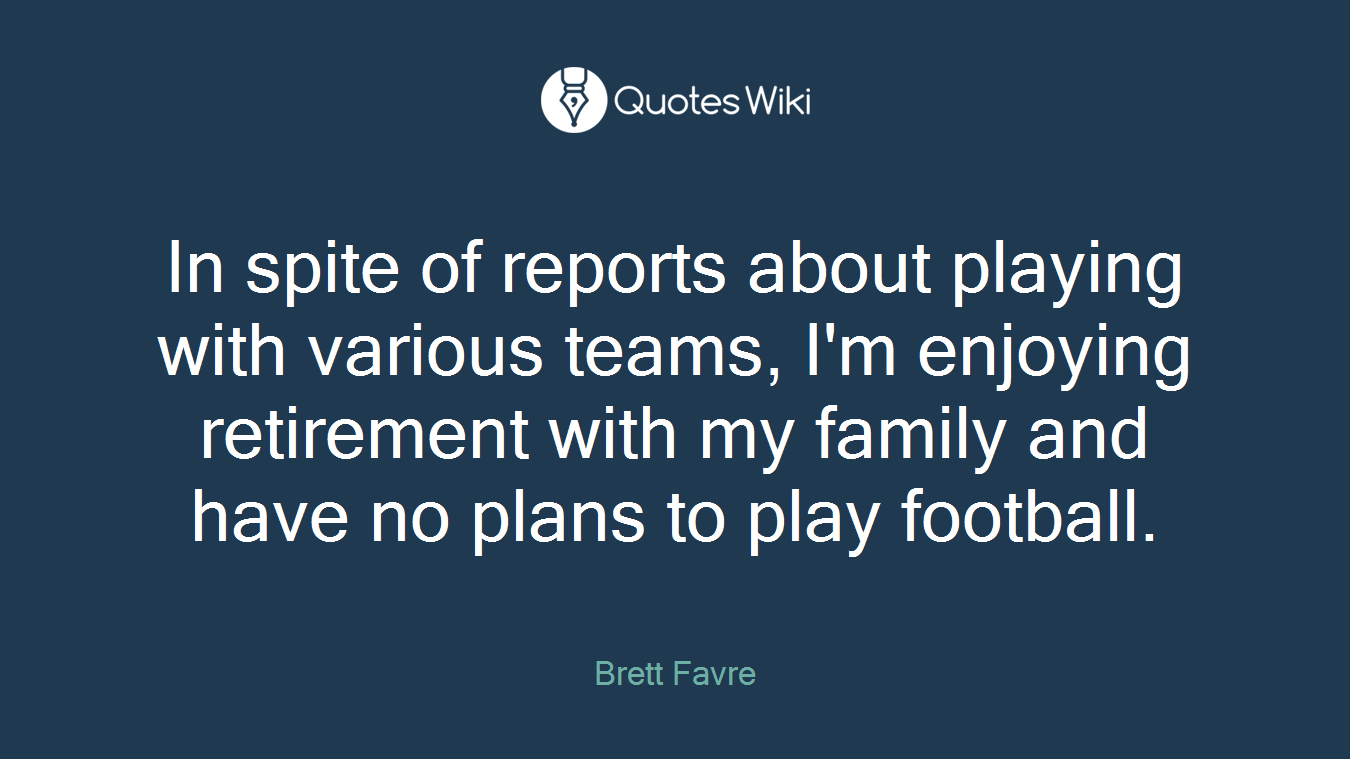 In spite of reports about playing with various teams, I'm enjoying retirement with my family and have no plans to play football.