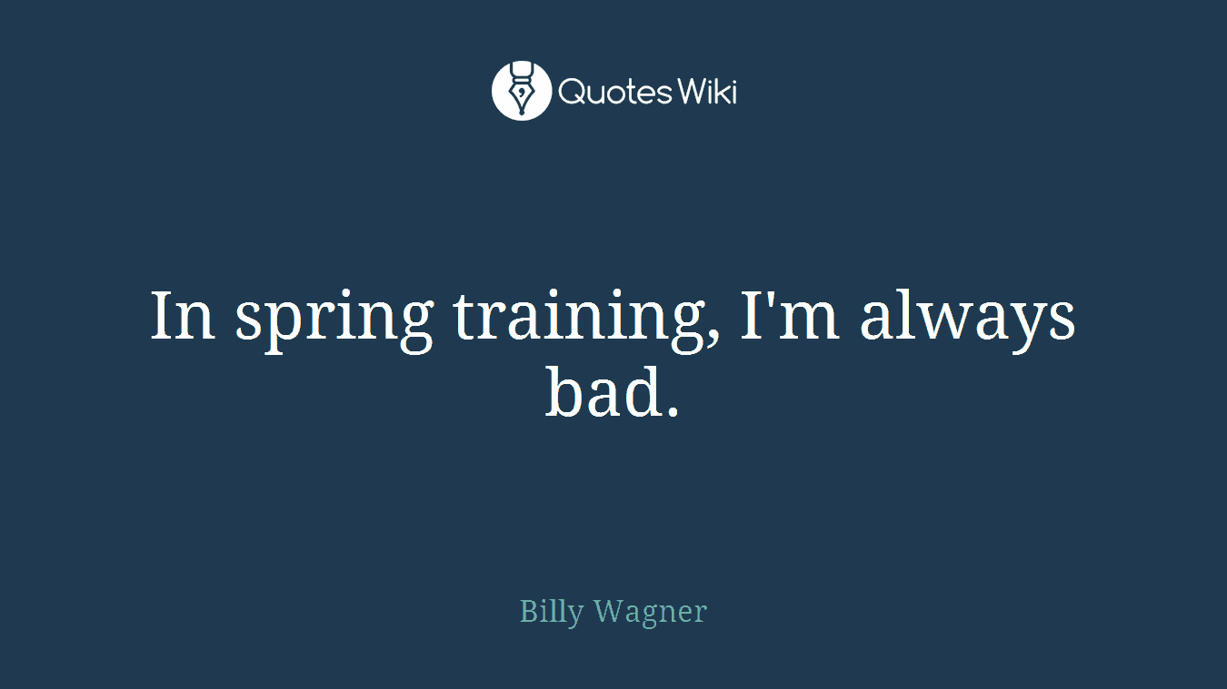 In spring training, I'm always bad.