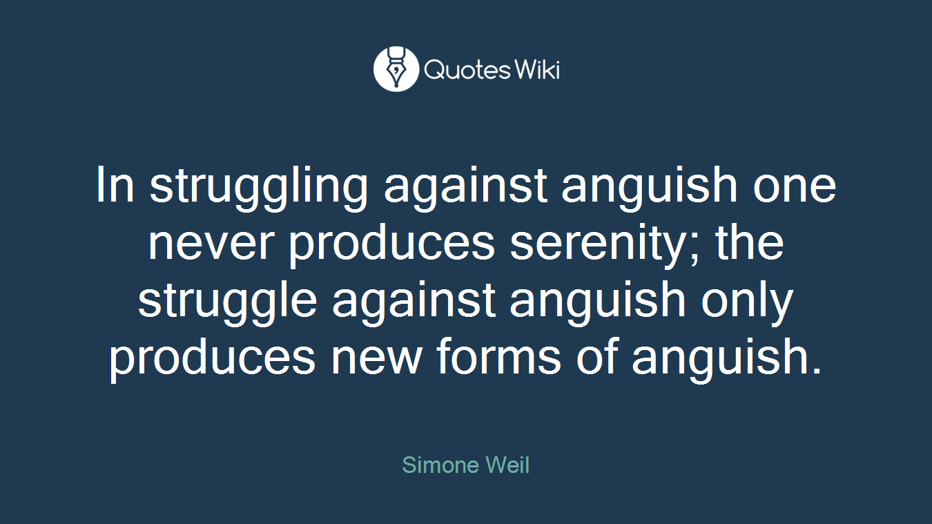 In struggling against anguish one never produces serenity; the struggle against anguish only produces new forms of anguish.
