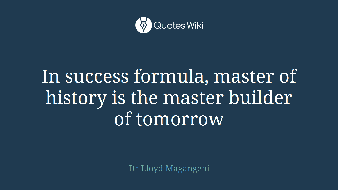 In success formula, master of history is the master builder of tomorrow