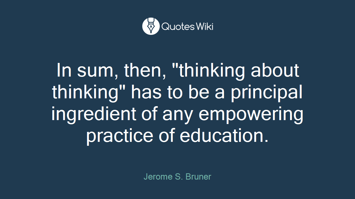 In sum, then, "thinking about thinking" has to be a principal ingredient of any empowering practice of education.