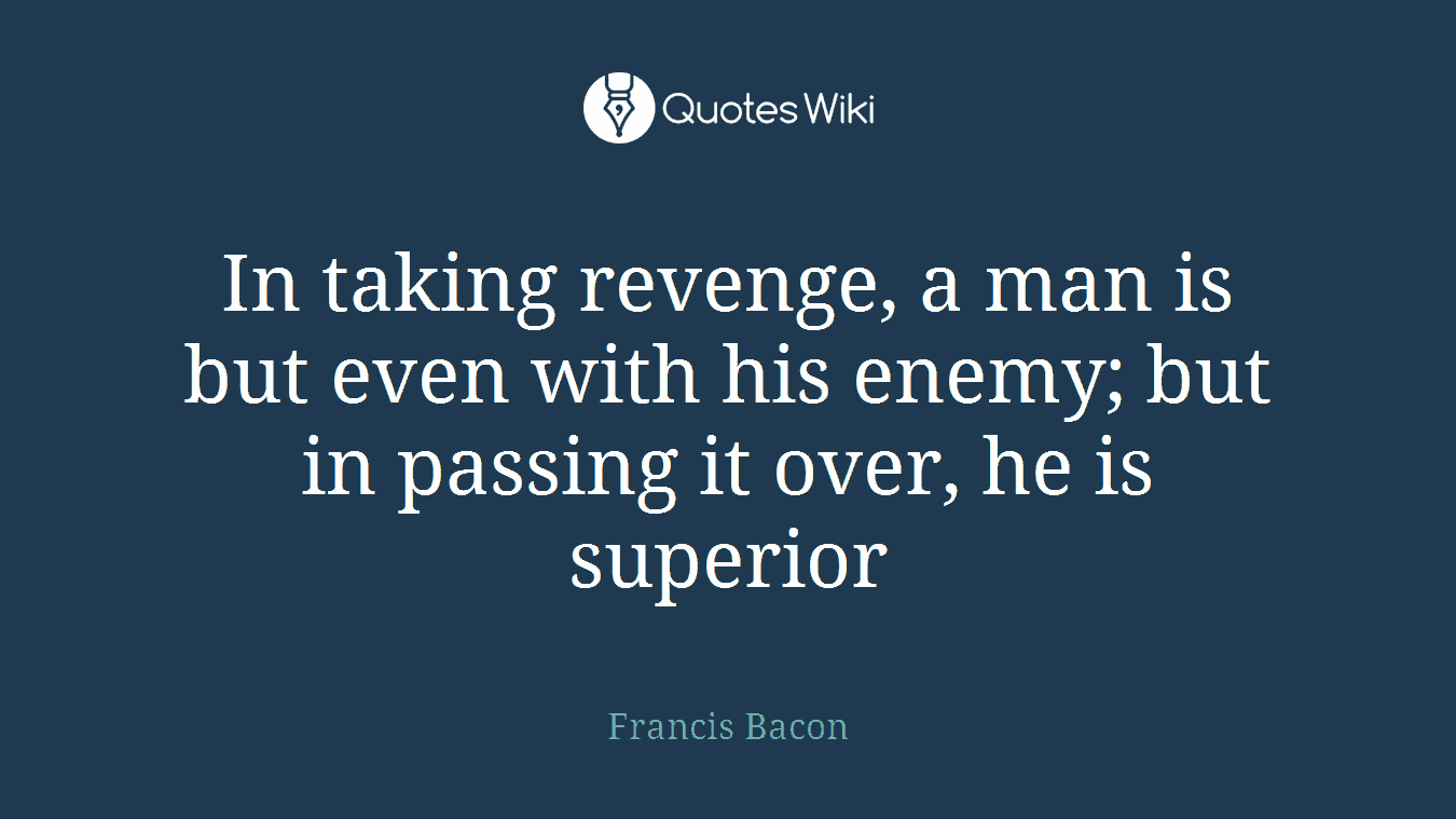In taking revenge, a man is but even with his enemy; but in passing it over, he is superior