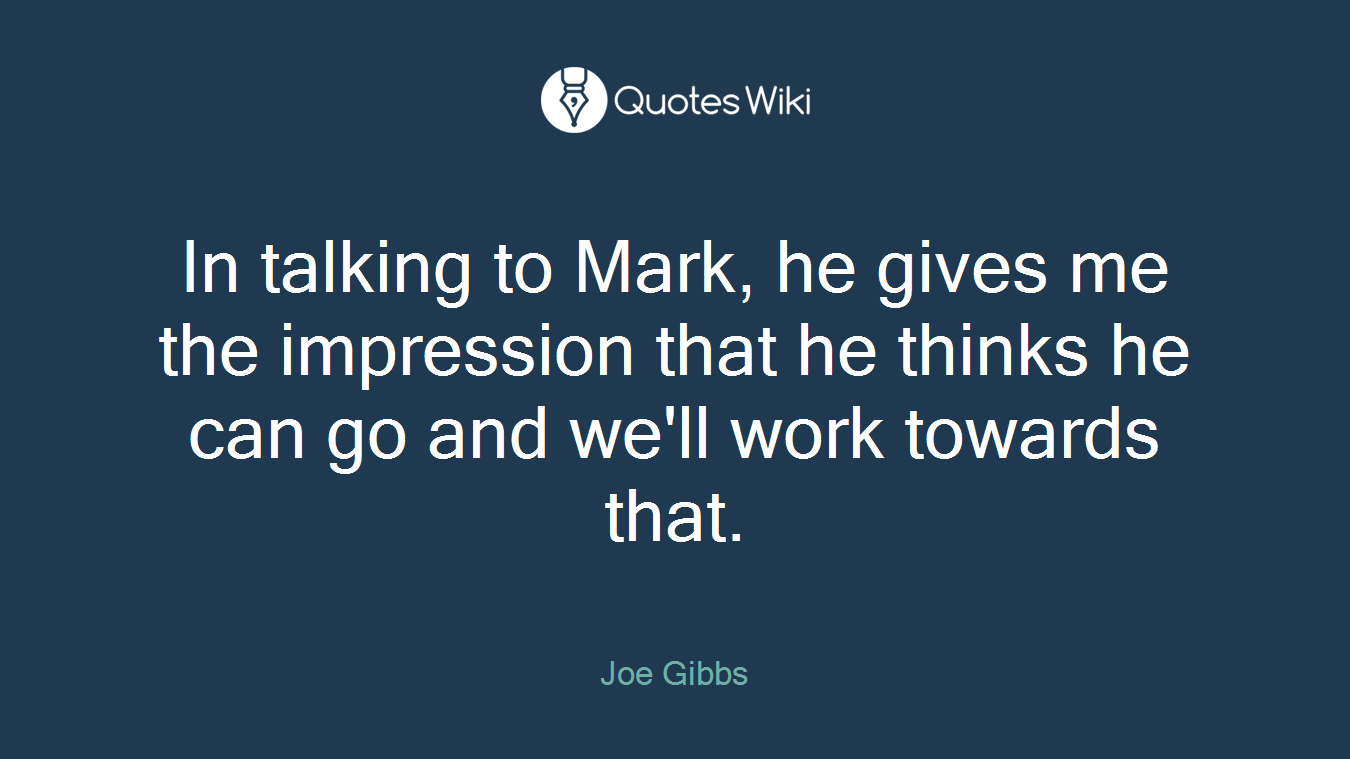 In talking to Mark, he gives me the impression that he thinks he can go and we'll work towards that.