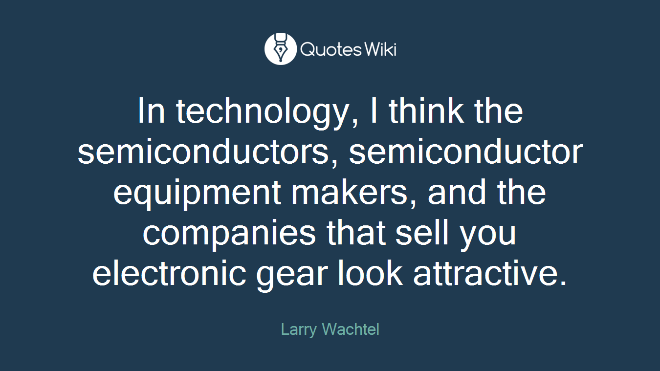 In technology, I think the semiconductors, semiconductor equipment makers, and the companies that sell you electronic gear look attractive.