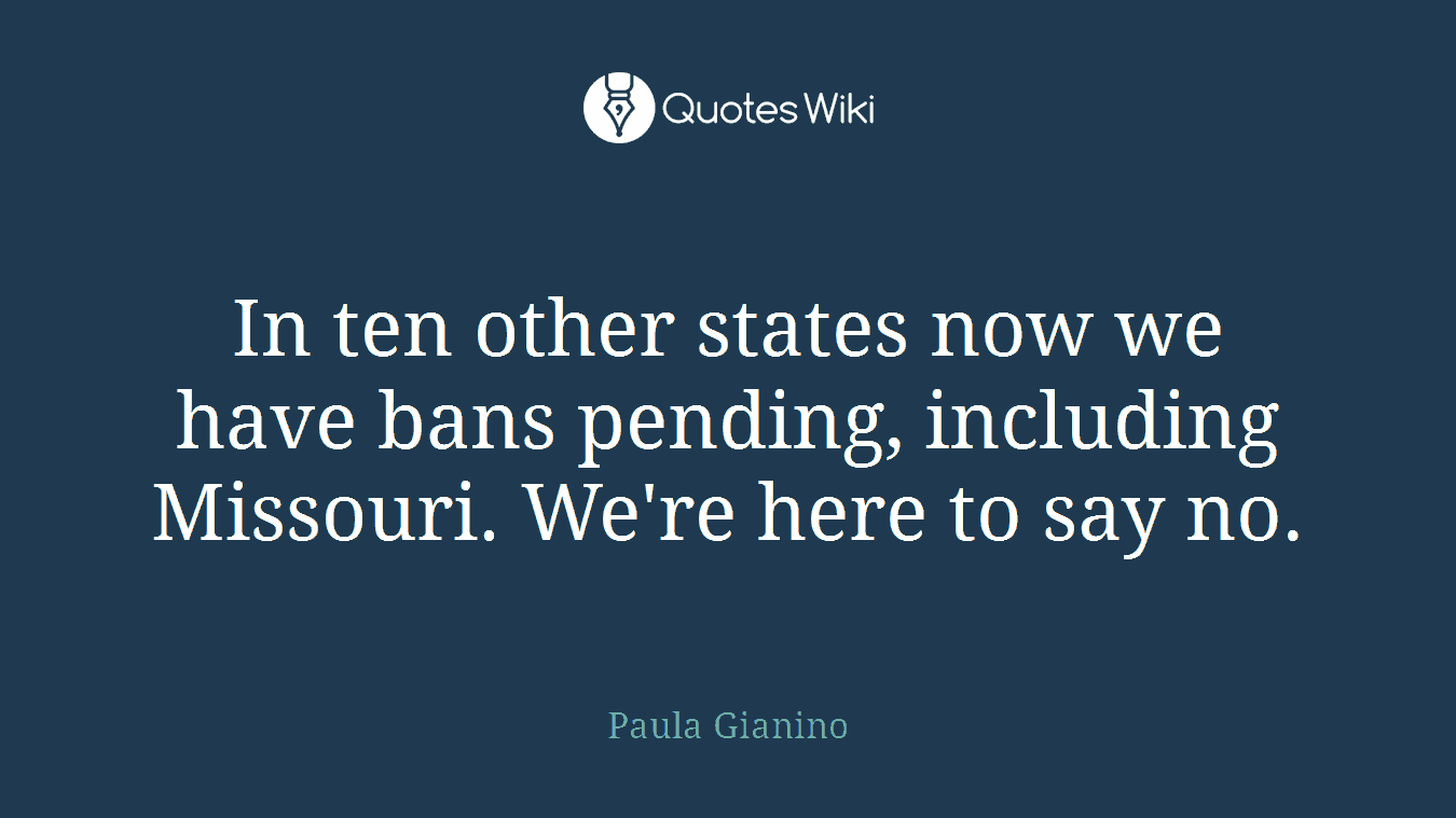 In ten other states now we have bans pending, including Missouri. We're here to say no.