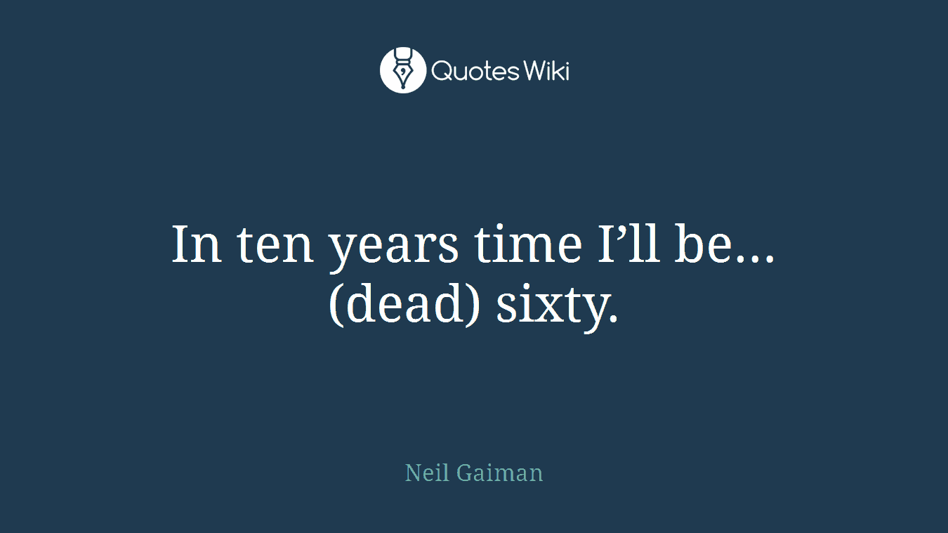 In ten years time I’ll be… (dead) sixty.
