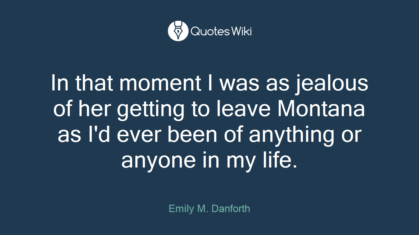 In that moment I was as jealous of her getting to leave Montana as I'd ever been of anything or anyone in my life.