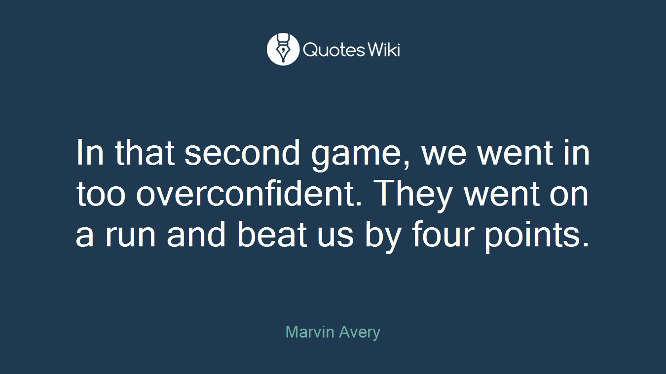 In that second game, we went in too overconfident. They went on a run and beat us by four points.