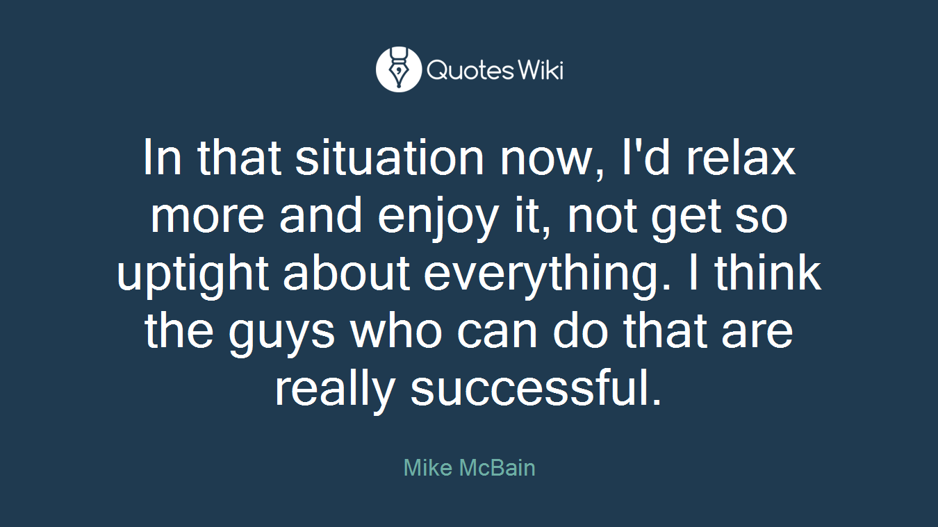 In that situation now, I'd relax more and enjoy it, not get so uptight about everything. I think the guys who can do that are really successful.