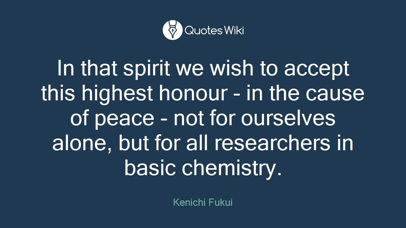 In that spirit we wish to accept this highest honour - in the cause of peace - not for ourselves alone, but for all researchers in basic chemistry.