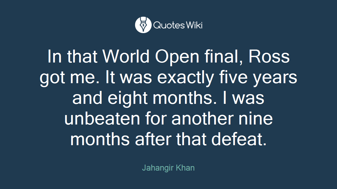 In that World Open final, Ross got me. It was exactly five years and eight months. I was unbeaten for another nine months after that defeat.