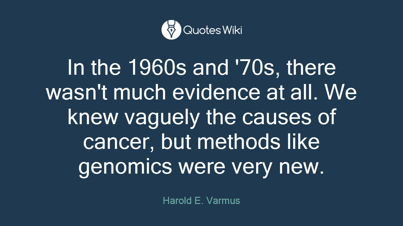In the 1960s and '70s, there wasn't much evidence at all. We knew vaguely the causes of cancer, but methods like genomics were very new.