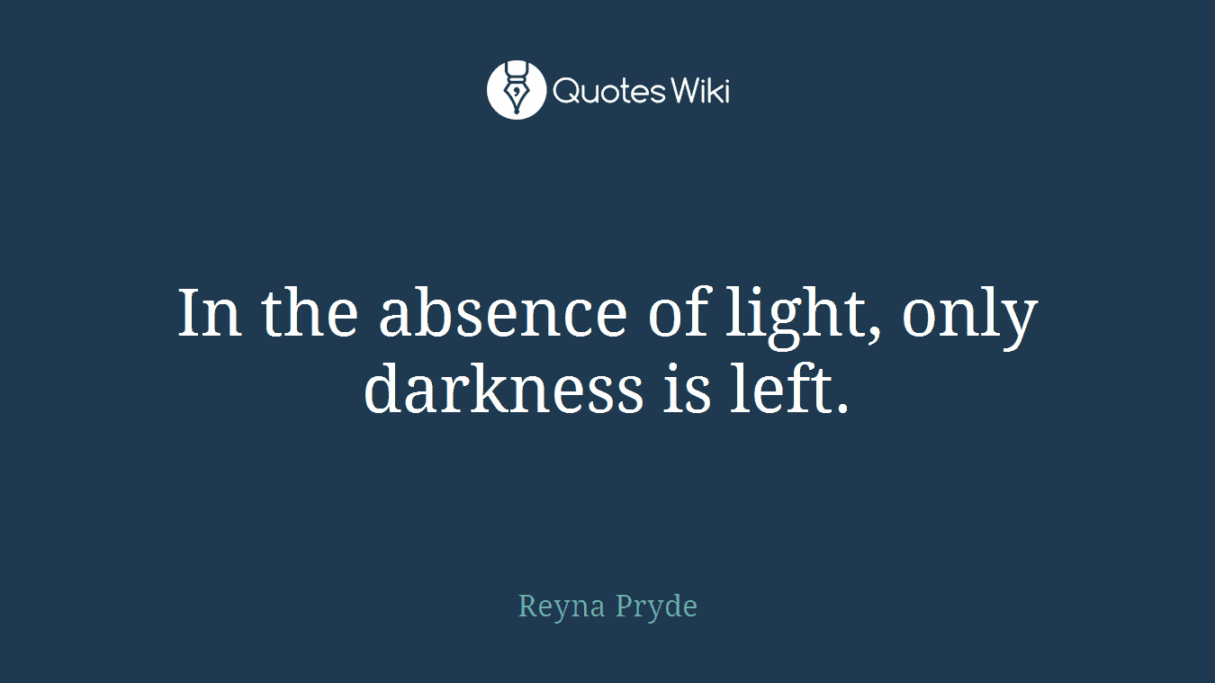 In the absence of light, only darkness is left.