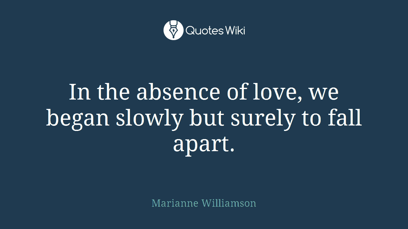 In the absence of love, we began slowly but surely to fall apart.