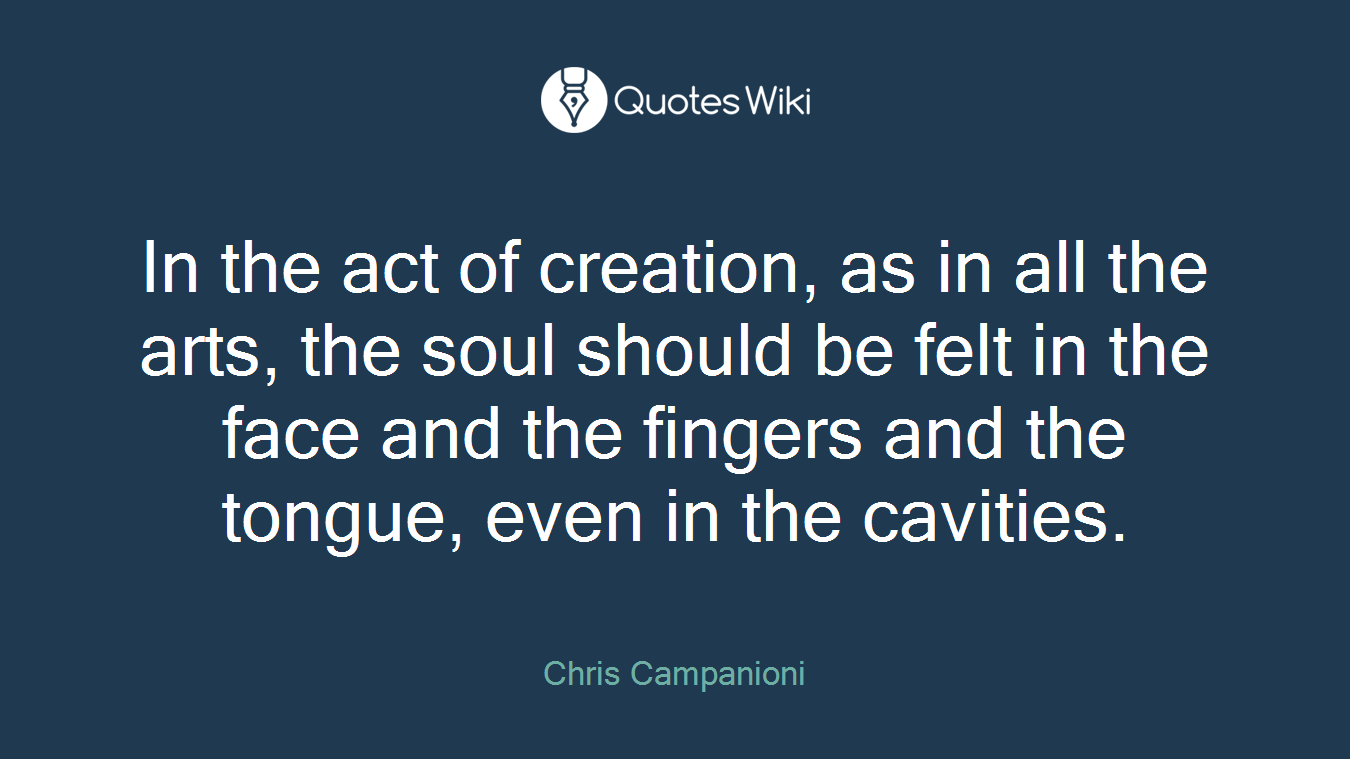 In the act of creation, as in all the arts, the soul should be felt in the face and the fingers and the tongue, even in the cavities.