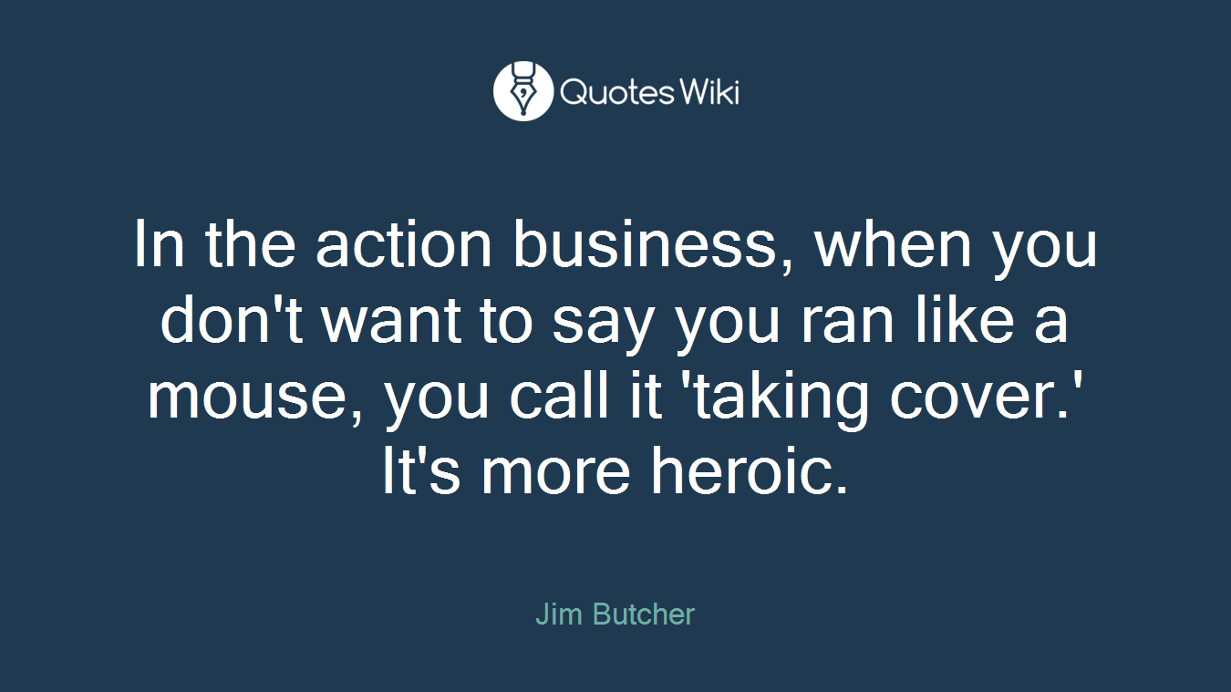 In the action business, when you don't want to say you ran like a mouse, you call it 'taking cover.' It's more heroic.