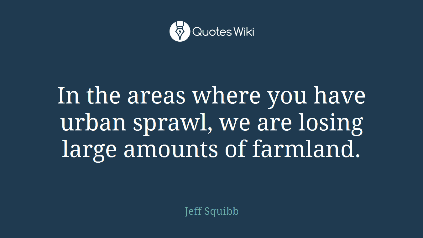In the areas where you have urban sprawl, we are losing large amounts of farmland.