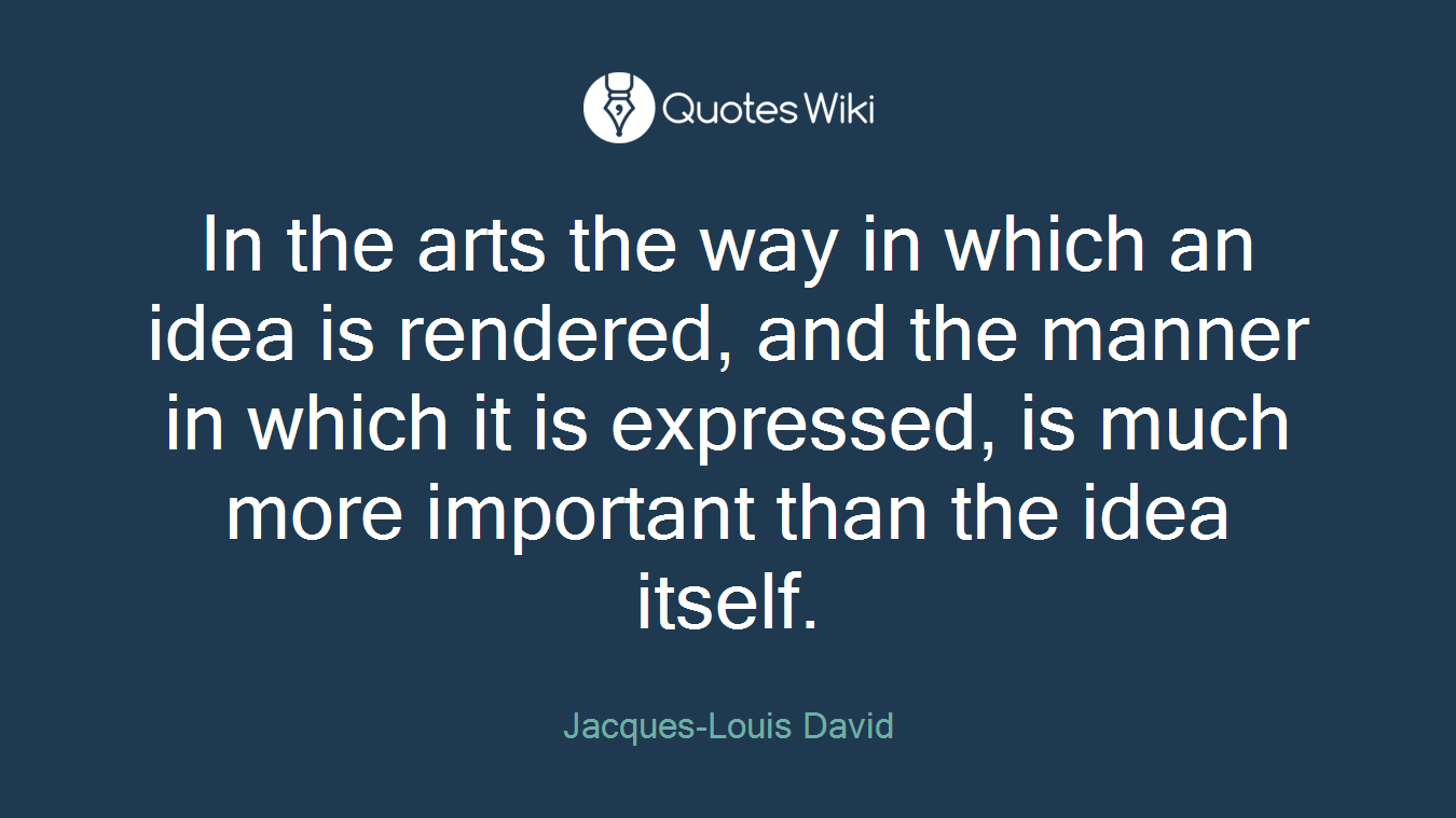 In the arts the way in which an idea is rendered, and the manner in which it is expressed, is much more important than the idea itself.