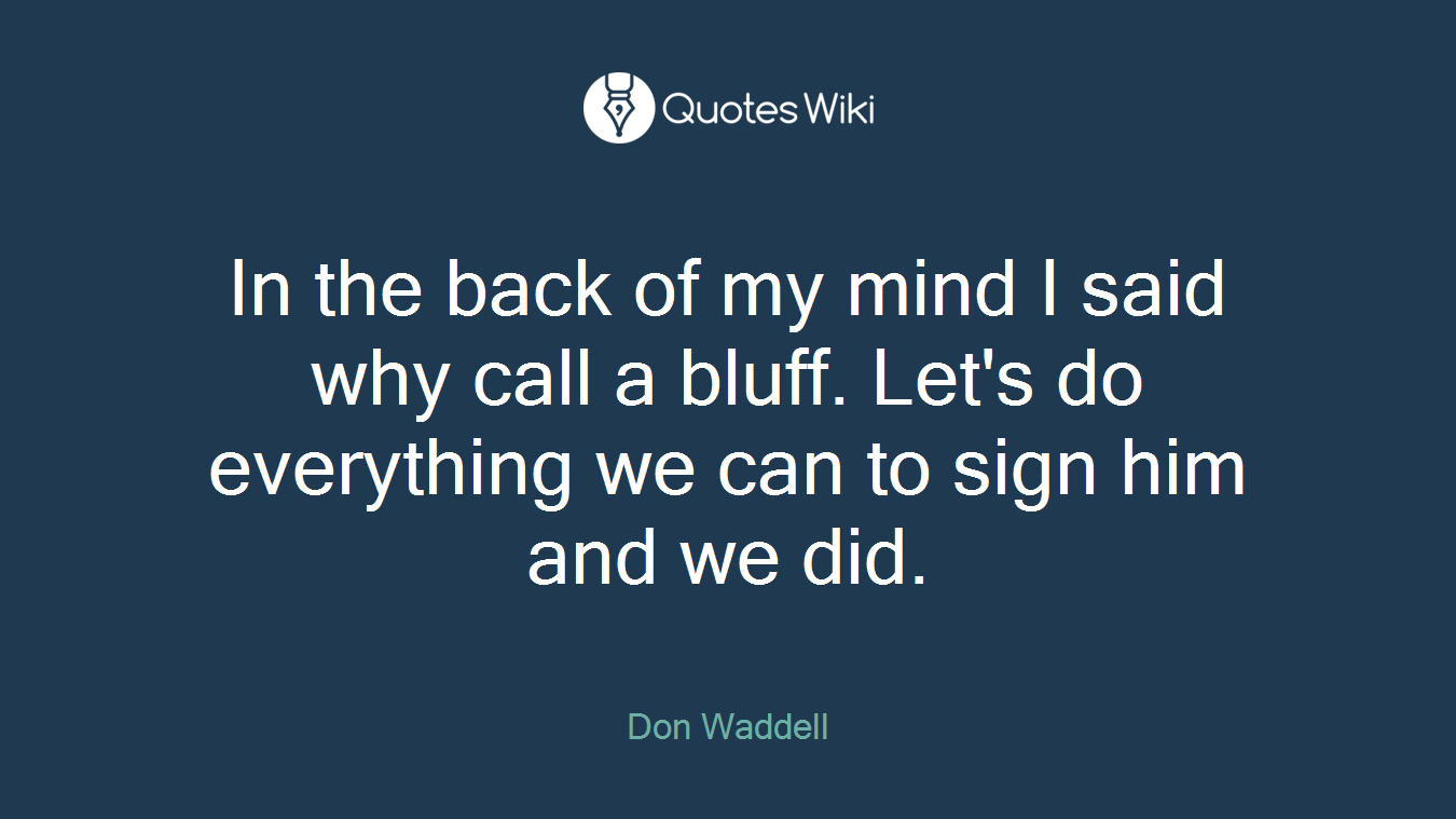 In the back of my mind I said why call a bluff. Let's do everything we can to sign him and we did.