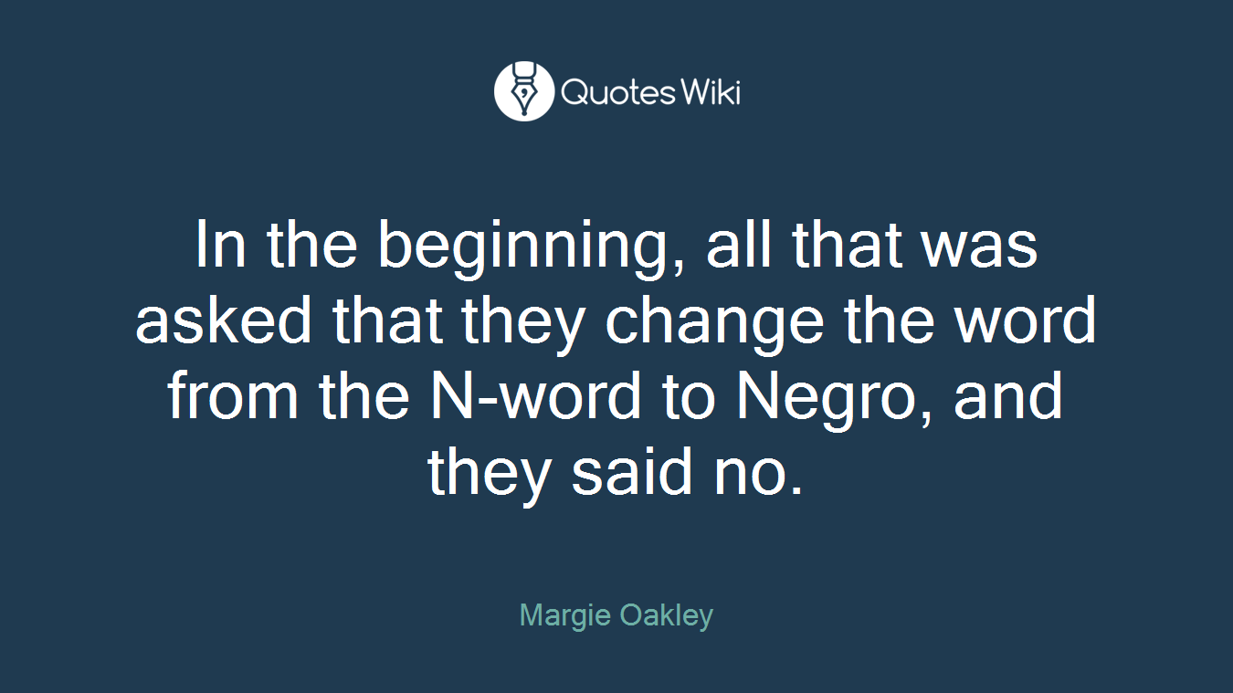 In the beginning, all that was asked that they change the word from the N-word to Negro, and they said no.