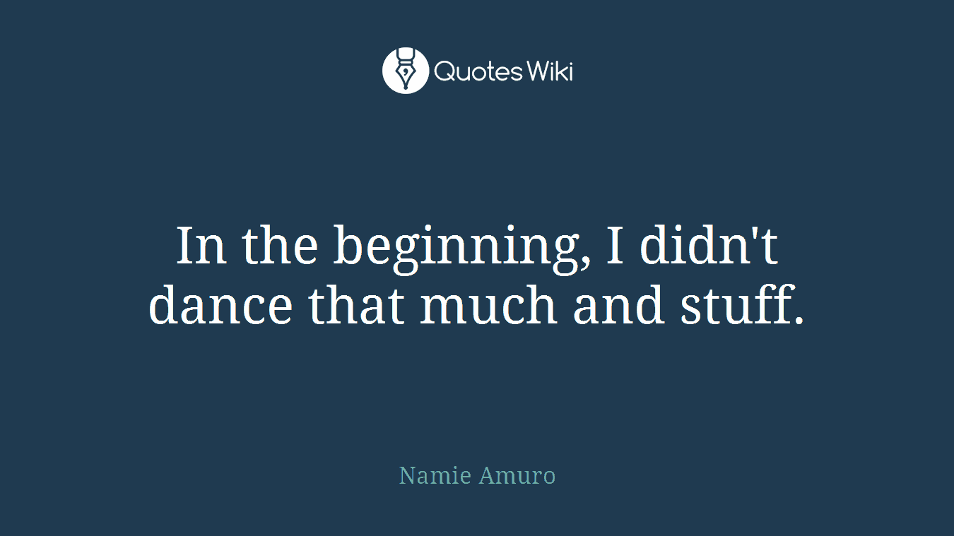 In the beginning, I didn't dance that much and stuff.