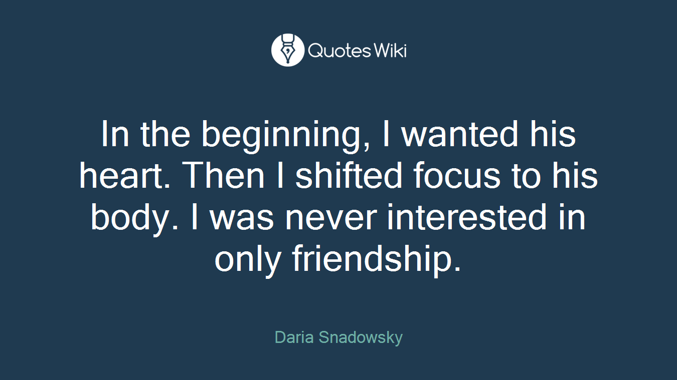 In the beginning, I wanted his heart. Then I shifted focus to his body. I was never interested in only friendship.