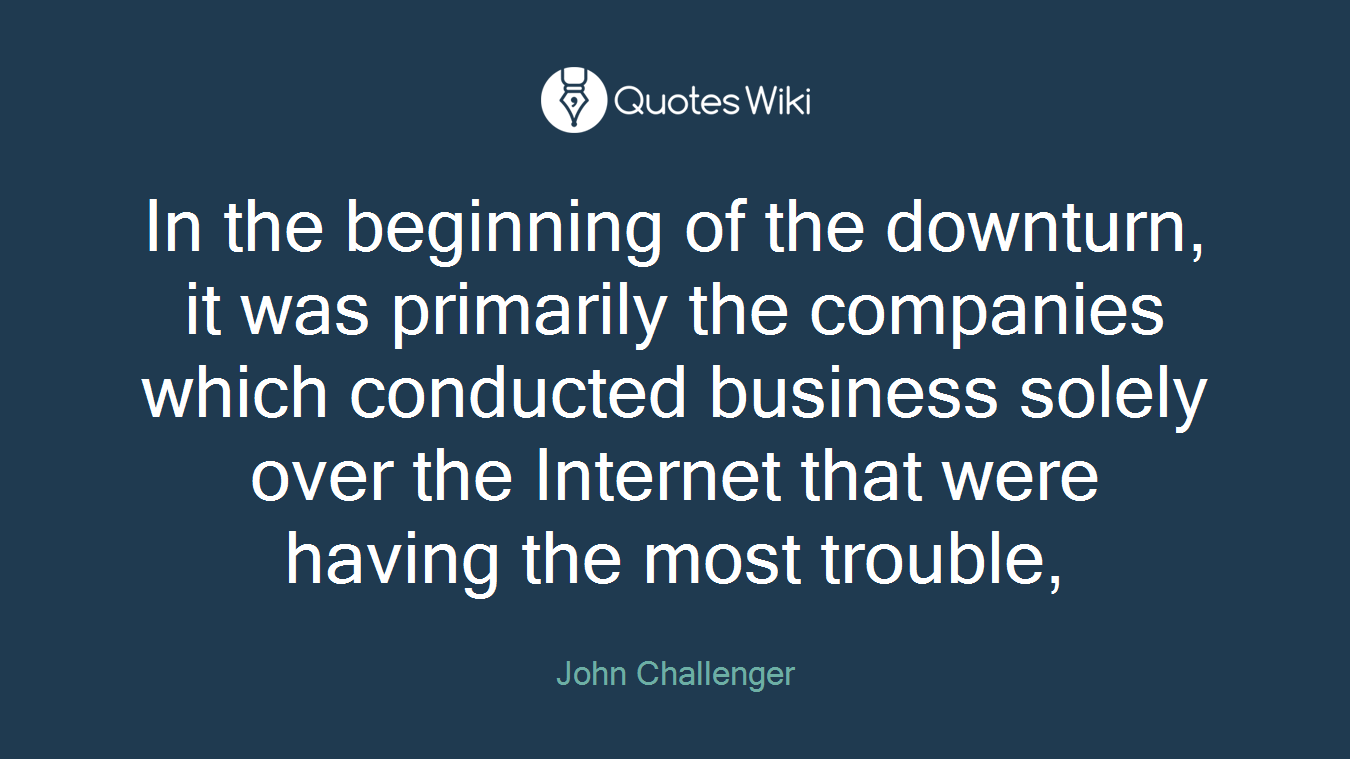 In the beginning of the downturn, it was primarily the companies which conducted business solely over the Internet that were having the most trouble,