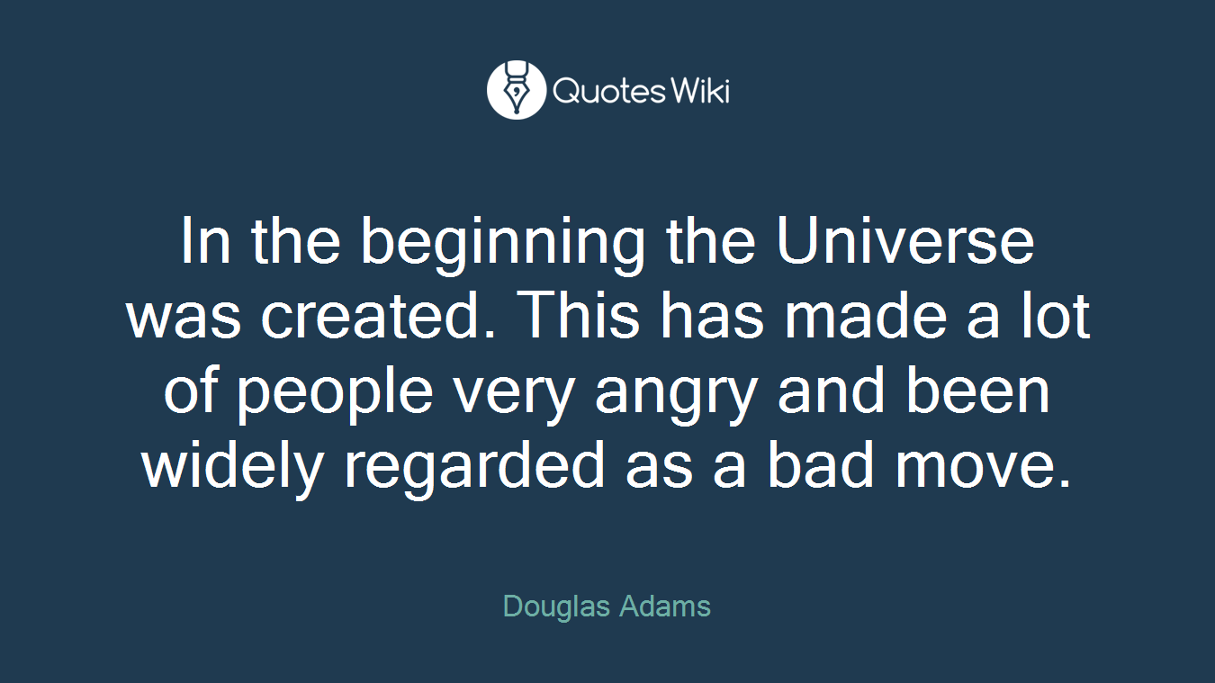In the beginning the Universe was created. This has made a lot of people very angry and been widely regarded as a bad move.