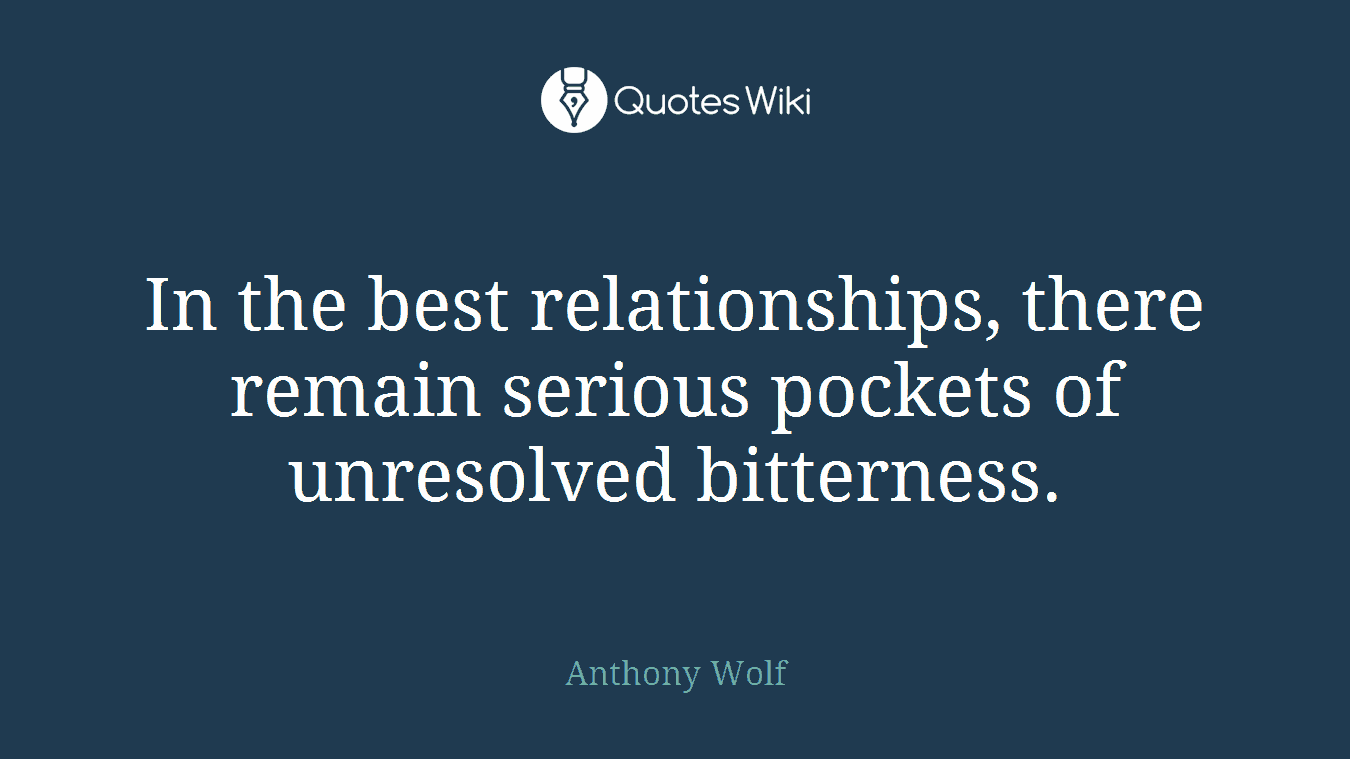 In the best relationships, there remain serious pockets of unresolved bitterness.