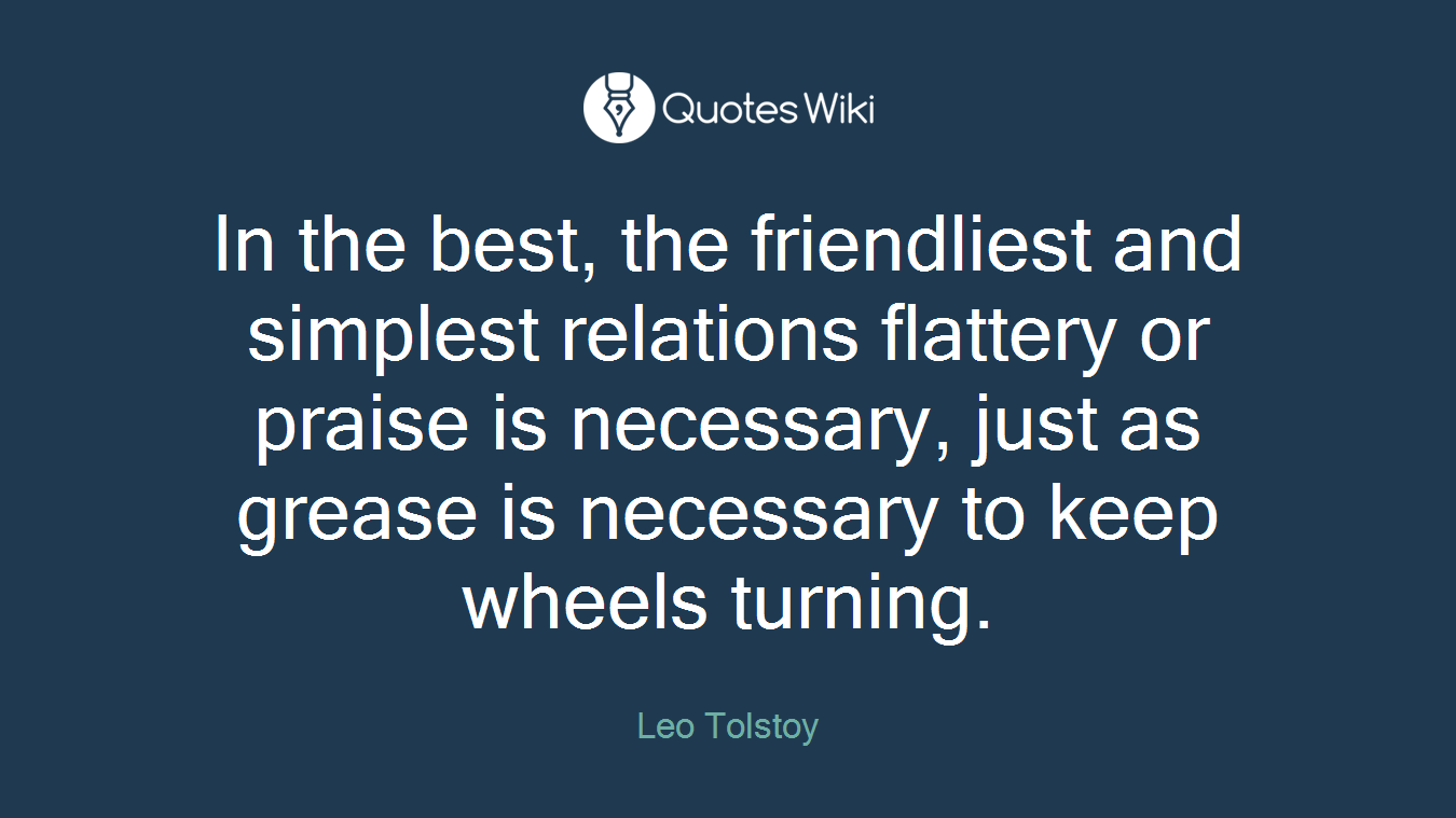 In the best, the friendliest and simplest relations flattery or praise is necessary, just as grease is necessary to keep wheels turning.