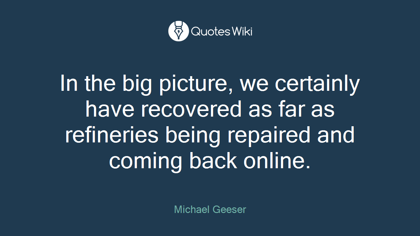 In the big picture, we certainly have recovered as far as refineries being repaired and coming back online.