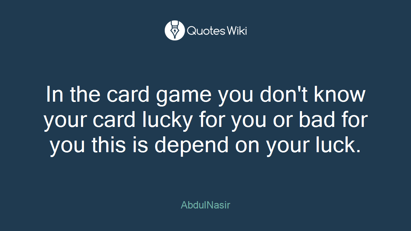 In the card game you don't know your card lucky for you or bad for you this is depend on your luck.