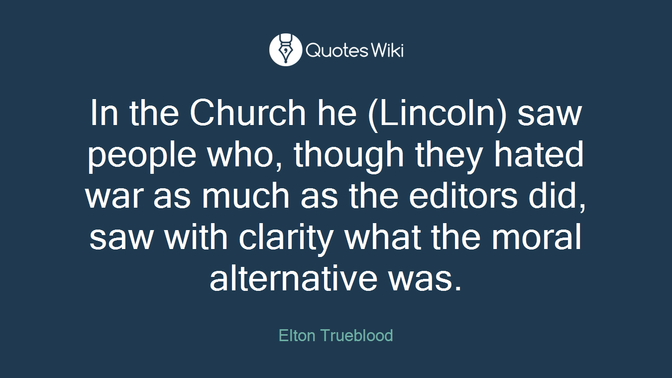 In the Church he (Lincoln) saw people who, though they hated war as much as the editors did, saw with clarity what the moral alternative was.