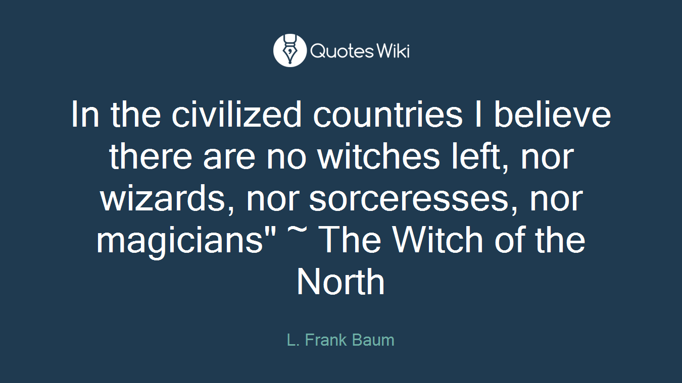 In the civilized countries I believe there are no witches left, nor wizards, nor sorceresses, nor magicians" ~ The Witch of the North