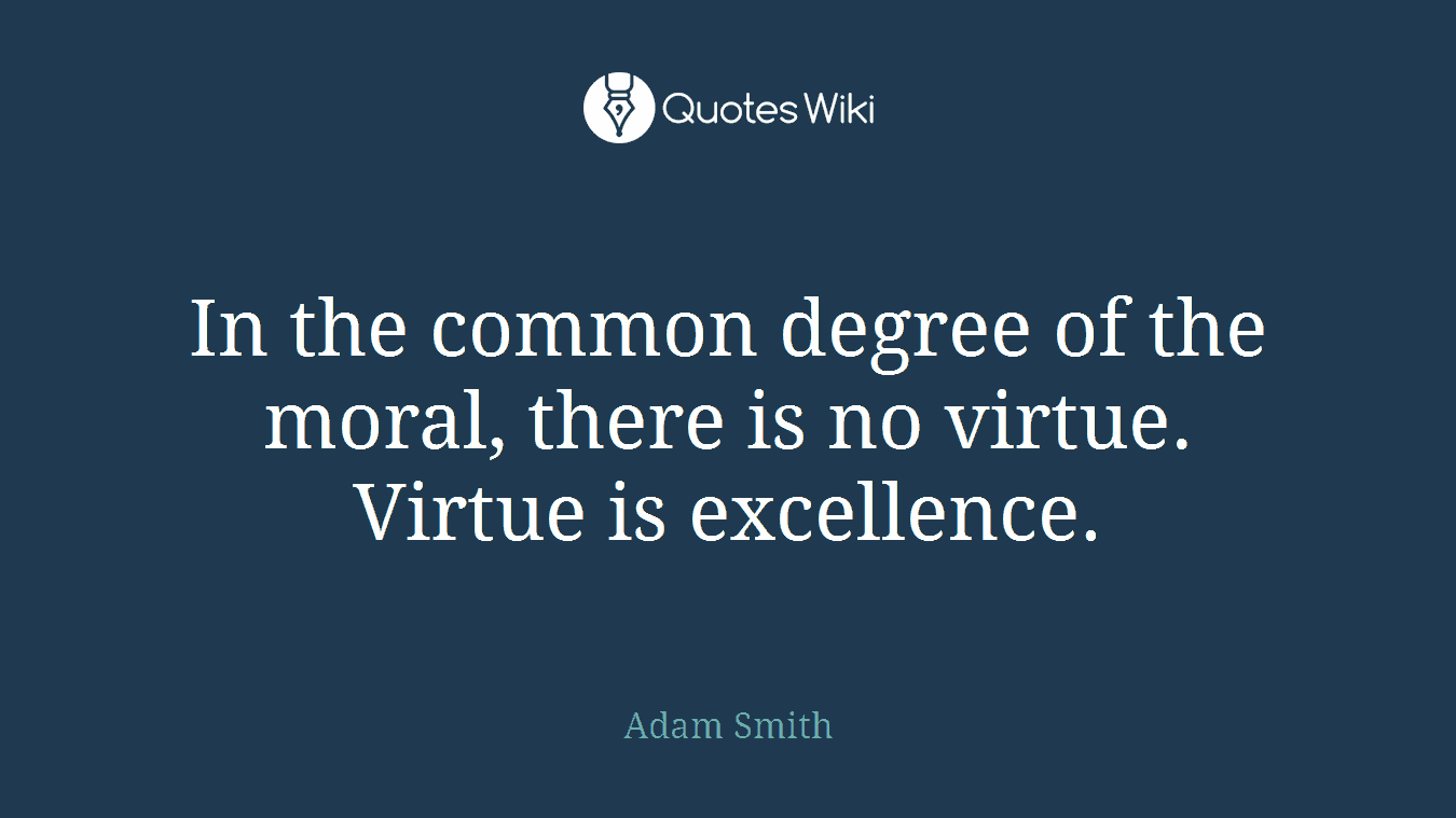 In the common degree of the moral, there is no virtue. Virtue is excellence.