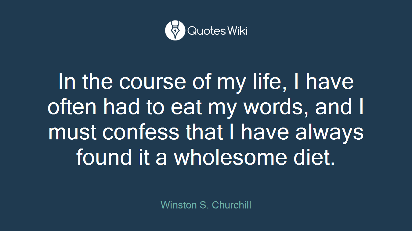 In the course of my life, I have often had to eat my words, and I must confess that I have always found it a wholesome diet.