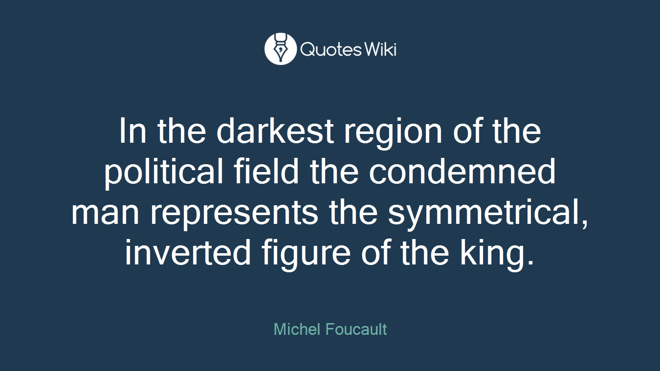 In the darkest region of the political field the condemned man represents the symmetrical, inverted figure of the king.