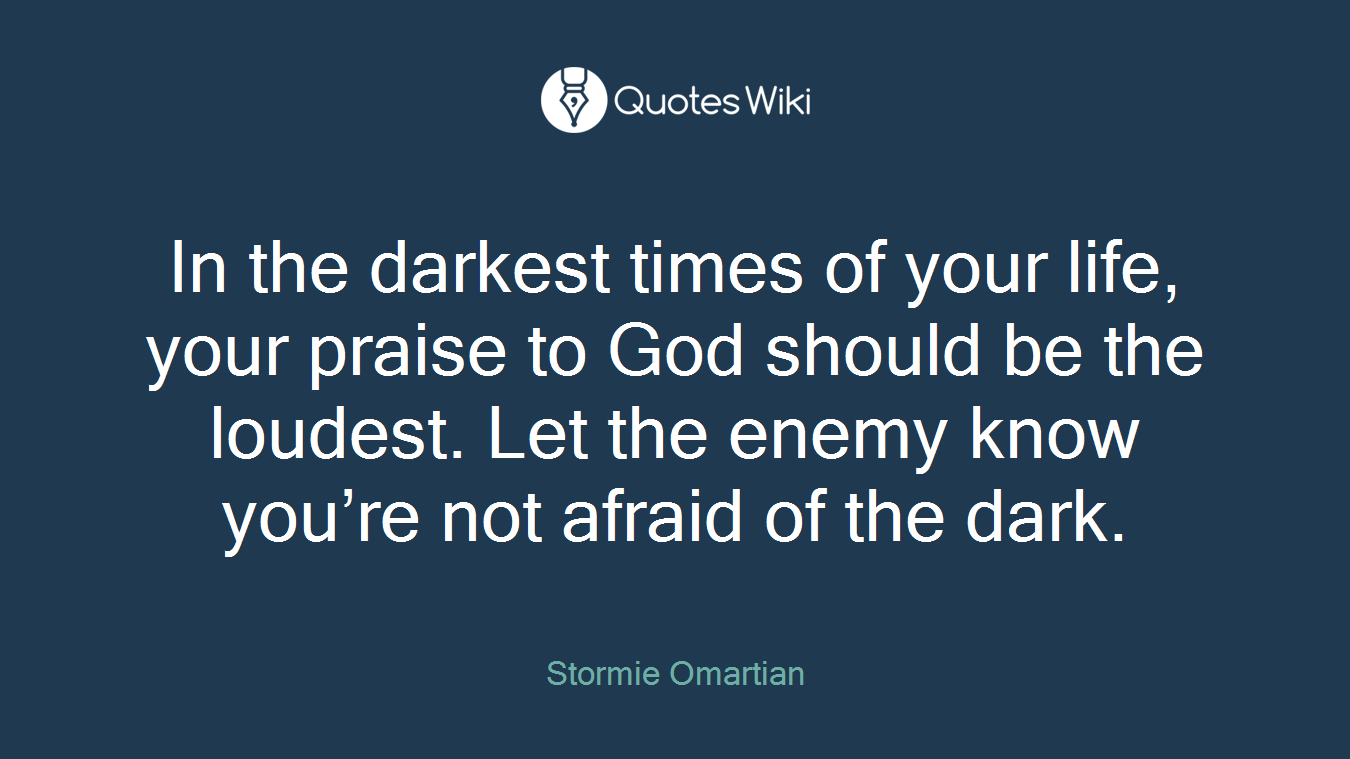 In the darkest times of your life, your praise to God should be the loudest. Let the enemy know you’re not afraid of the dark.