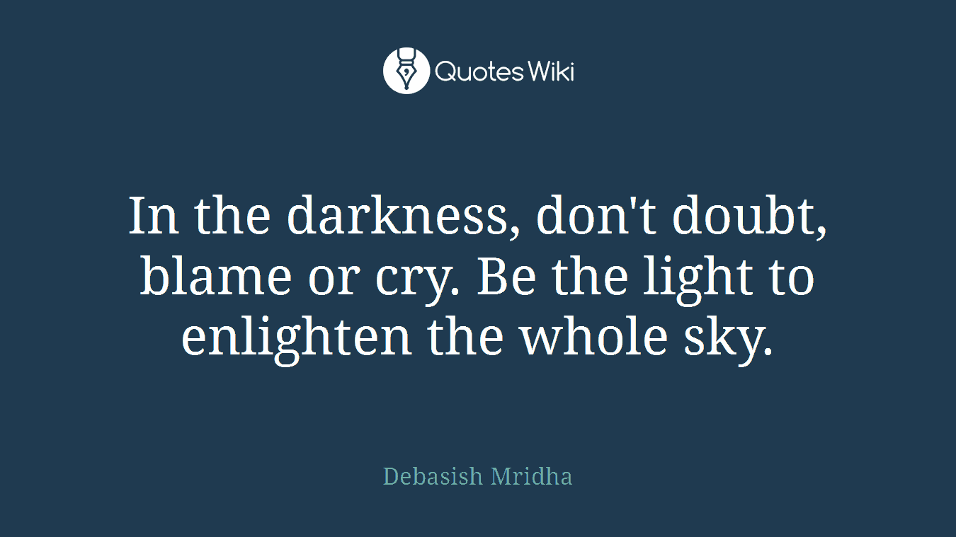 In the darkness, don't doubt, blame or cry. Be the light to enlighten the whole sky.