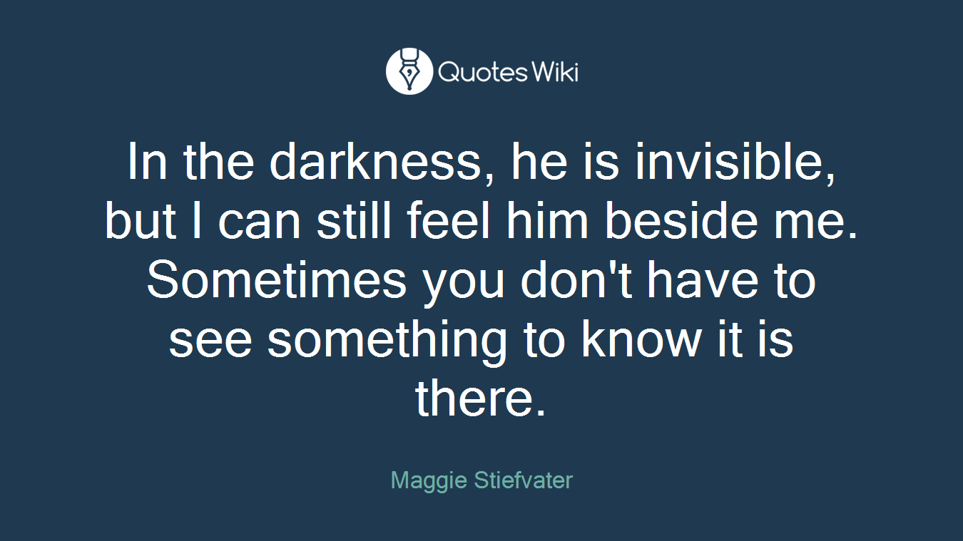 In the darkness, he is invisible, but I can still feel him beside me. Sometimes you don't have to see something to know it is there.