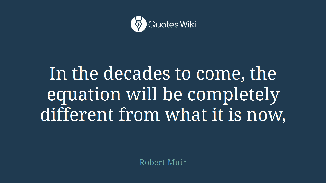 In the decades to come, the equation will be completely different from what it is now,