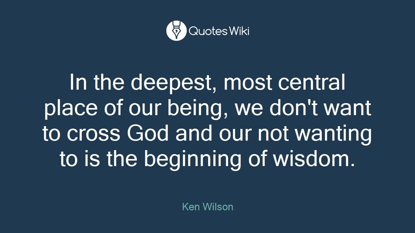 In the deepest, most central place of our being, we don't want to cross God and our not wanting to is the beginning of wisdom.